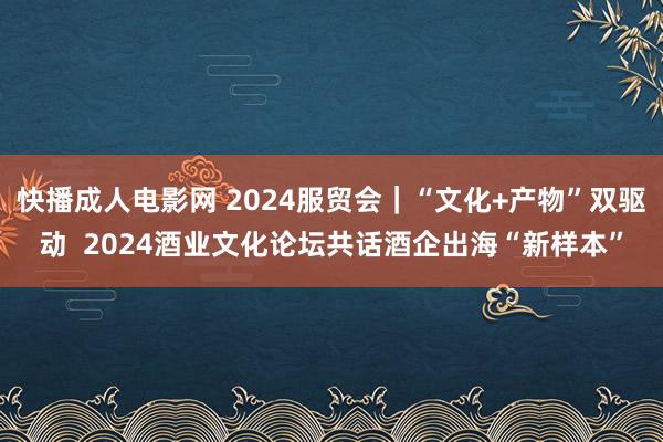 快播成人电影网 2024服贸会｜“文化+产物”双驱动  2024酒业文化论坛共话酒企出海“新样本”