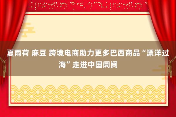 夏雨荷 麻豆 跨境电商助力更多巴西商品“漂洋过海”走进中国阛阓