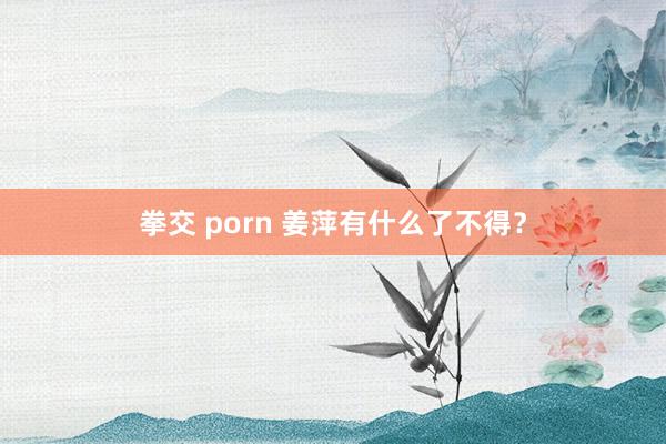 拳交 porn 姜萍有什么了不得？