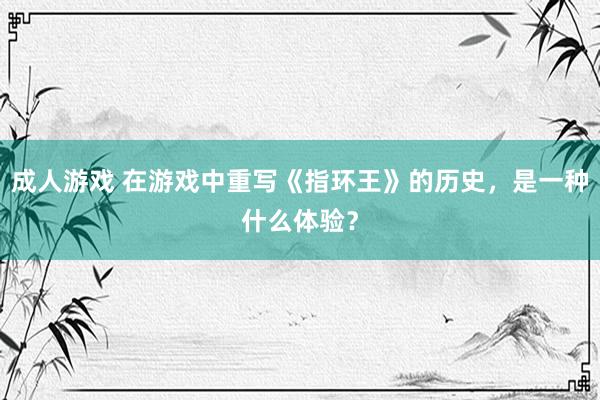 成人游戏 在游戏中重写《指环王》的历史，是一种什么体验？