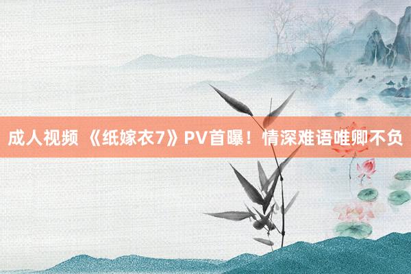 成人视频 《纸嫁衣7》PV首曝！情深难语唯卿不负