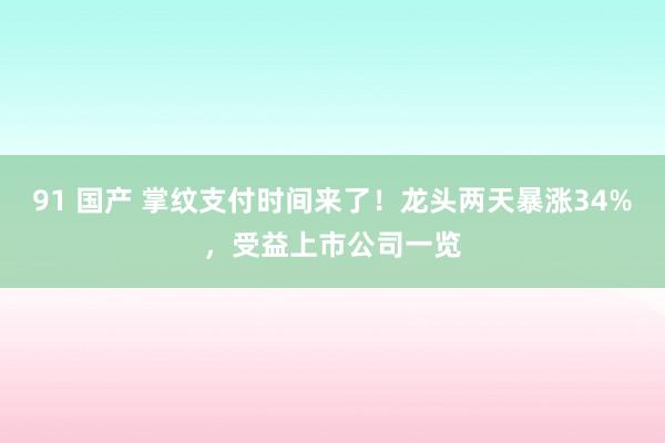 91 国产 掌纹支付时间来了！龙头两天暴涨34%，受益上市公司一览