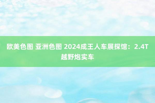 欧美色图 亚洲色图 2024成王人车展探馆：2.4T越野炮实车