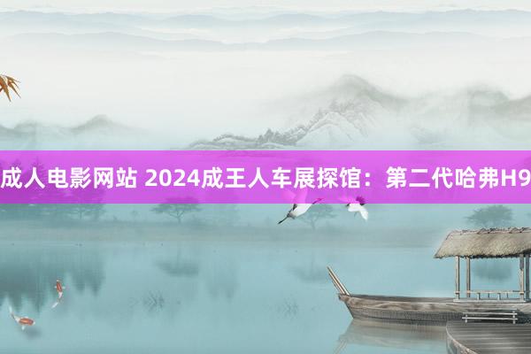 成人电影网站 2024成王人车展探馆：第二代哈弗H9