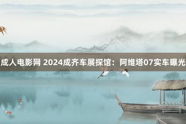 成人电影网 2024成齐车展探馆：阿维塔07实车曝光