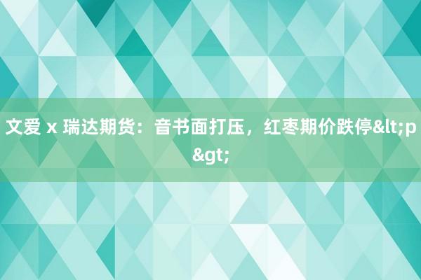 文爱 x 瑞达期货：音书面打压，红枣期价跌停<p>