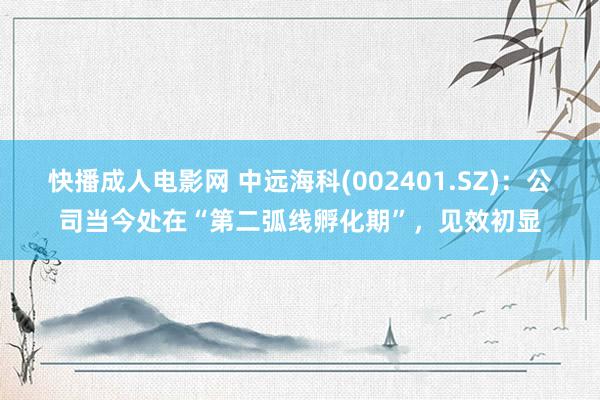 快播成人电影网 中远海科(002401.SZ)：公司当今处在“第二弧线孵化期”，见效初显