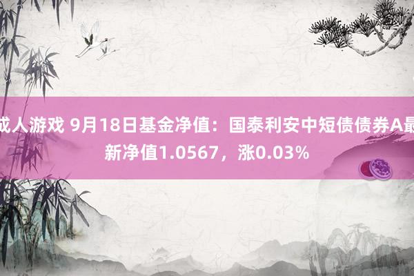 成人游戏 9月18日基金净值：国泰利安中短债债券A最新净值1.0567，涨0.03%