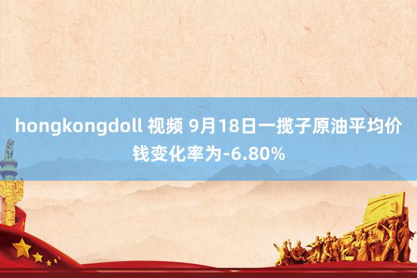 hongkongdoll 视频 9月18日一揽子原油平均价钱变化率为-6.80%