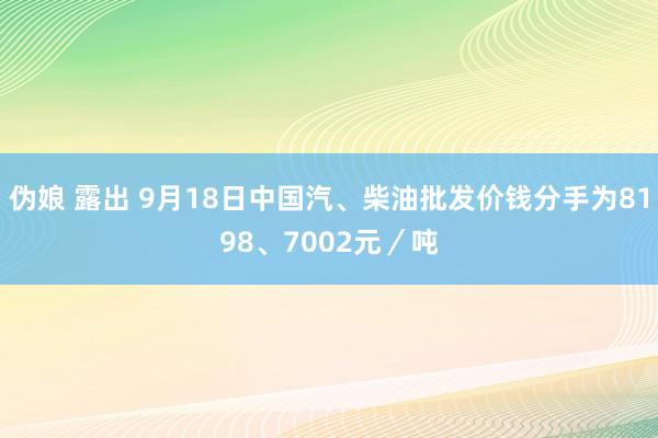 伪娘 露出 9月18日中国汽、柴油批发价钱分手为8198、7002元／吨