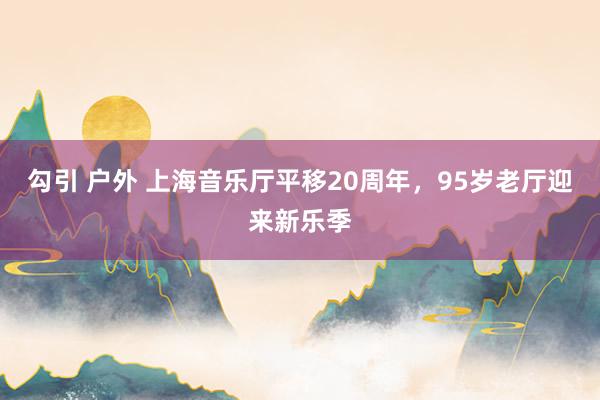 勾引 户外 上海音乐厅平移20周年，95岁老厅迎来新乐季