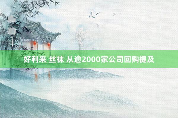 好利来 丝袜 从逾2000家公司回购提及