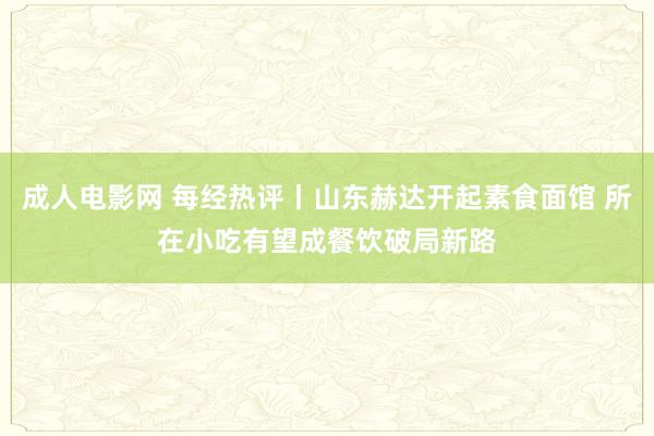 成人电影网 每经热评丨山东赫达开起素食面馆 所在小吃有望成餐饮破局新路