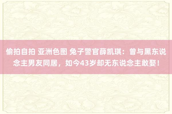 偷拍自拍 亚洲色图 兔子警官薛凯琪：曾与黑东说念主男友同居，如今43岁却无东说念主敢娶！