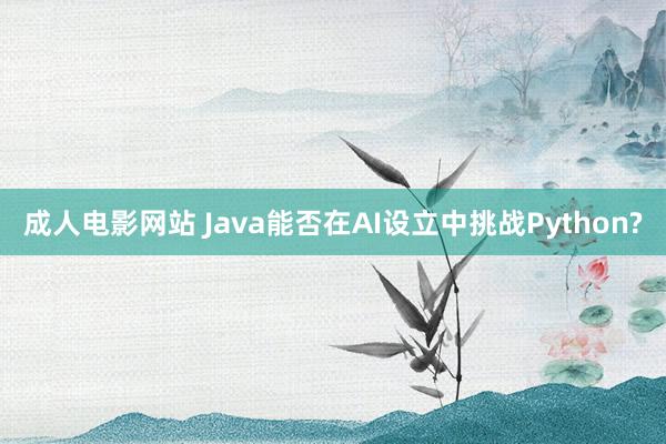 成人电影网站 Java能否在AI设立中挑战Python?