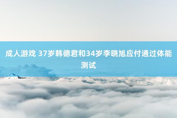 成人游戏 37岁韩德君和34岁李晓旭应付通过体能测试