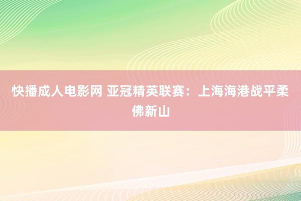 快播成人电影网 亚冠精英联赛：上海海港战平柔佛新山