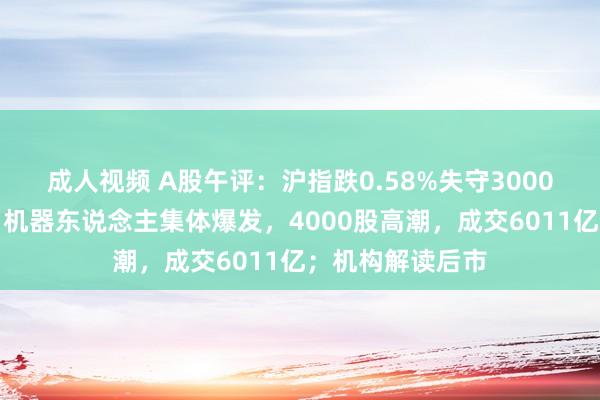 成人视频 A股午评：沪指跌0.58%失守3000点！工业母机、机器东说念主集体爆发，4000股高潮，成交6011亿；机构解读后市