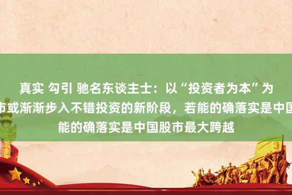 真实 勾引 驰名东谈主士：以“投资者为本”为符号！中国股市或渐渐步入不错投资的新阶段，若能的确落实是中国股市最大跨越