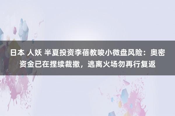 日本 人妖 半夏投资李蓓教唆小微盘风险：奥密资金已在捏续裁撤，逃离火场勿再行复返