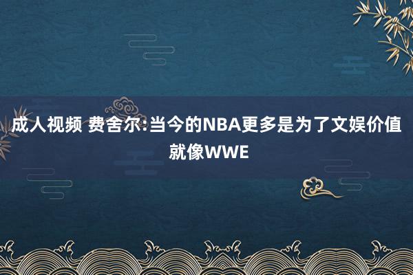 成人视频 费舍尔:当今的NBA更多是为了文娱价值 就像WWE