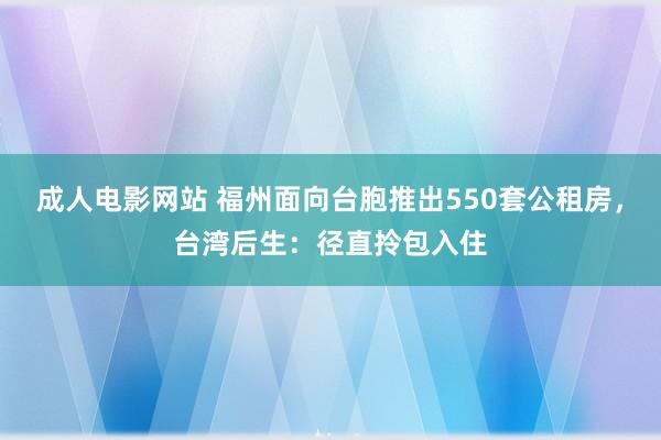 成人电影网站 福州面向台胞推出550套公租房，台湾后生：径直拎包入住