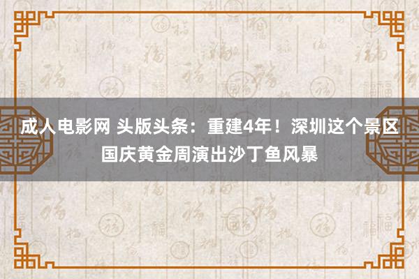 成人电影网 头版头条：重建4年！深圳这个景区国庆黄金周演出沙丁鱼风暴