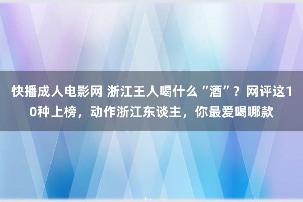 快播成人电影网 浙江王人喝什么“酒”？网评这10种上榜，动作浙江东谈主，你最爱喝哪款