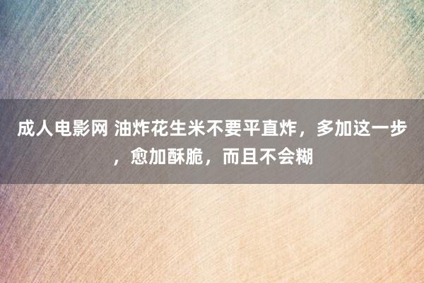 成人电影网 油炸花生米不要平直炸，多加这一步，愈加酥脆，而且不会糊