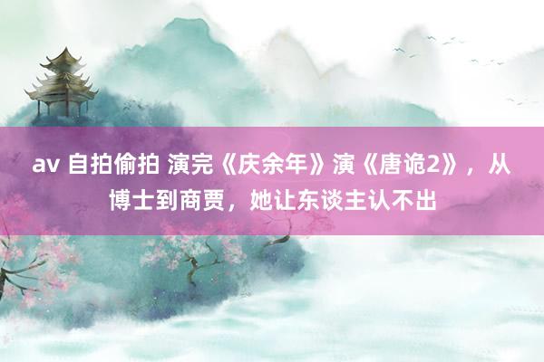 av 自拍偷拍 演完《庆余年》演《唐诡2》，从博士到商贾，她让东谈主认不出