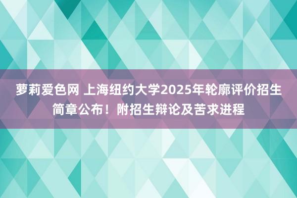 萝莉爱色网 上海纽约大学2025年轮廓评价招生简章公布！附招生辩论及苦求进程