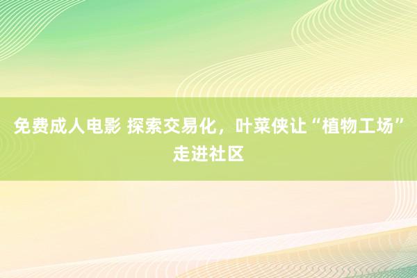 免费成人电影 探索交易化，叶菜侠让“植物工场”走进社区