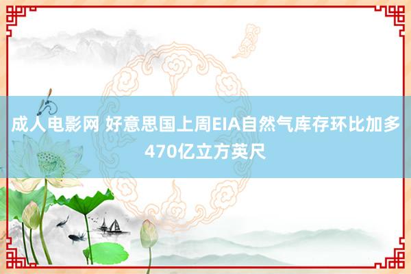 成人电影网 好意思国上周EIA自然气库存环比加多470亿立方英尺