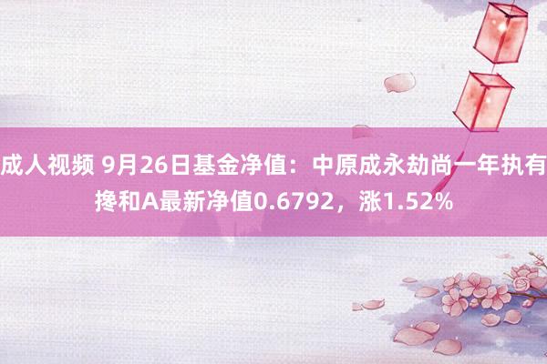 成人视频 9月26日基金净值：中原成永劫尚一年执有搀和A最新净值0.6792，涨1.52%