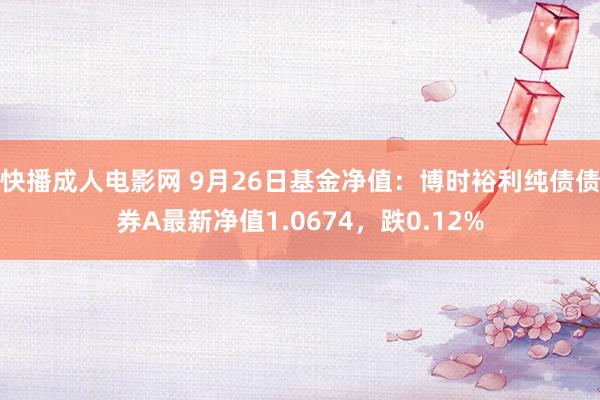 快播成人电影网 9月26日基金净值：博时裕利纯债债券A最新净值1.0674，跌0.12%