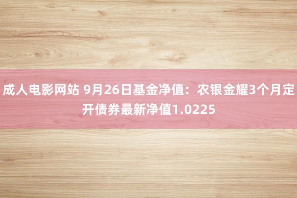 成人电影网站 9月26日基金净值：农银金耀3个月定开债券最新净值1.0225