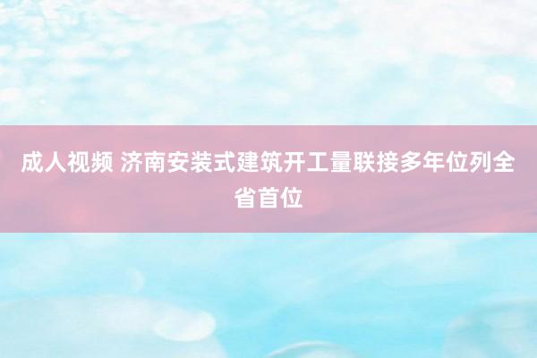 成人视频 济南安装式建筑开工量联接多年位列全省首位