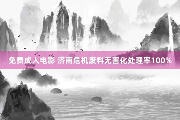 免费成人电影 济南危机废料无害化处理率100%