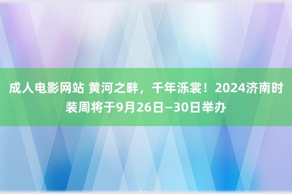 成人电影网站 黄河之畔，千年泺裳！2024济南时装周将于9月26日—30日举办