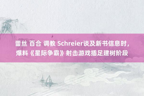 蕾丝 百合 调教 Schreier谈及新书信息时，爆料《星际争霸》射击游戏插足建树阶段