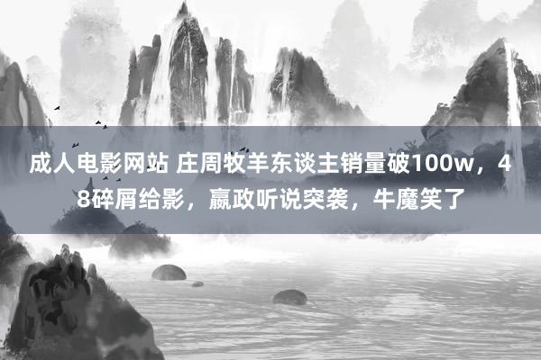 成人电影网站 庄周牧羊东谈主销量破100w，48碎屑给影，嬴政听说突袭，牛魔笑了