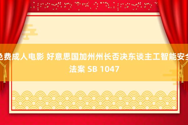 免费成人电影 好意思国加州州长否决东谈主工智能安全法案 SB 1047