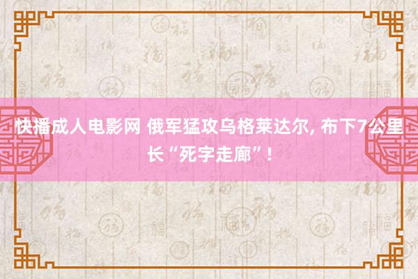 快播成人电影网 俄军猛攻乌格莱达尔， 布下7公里长“死字走廊”!