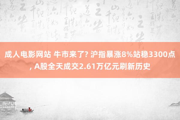 成人电影网站 牛市来了? 沪指暴涨8%站稳3300点， A股全天成交2.61万亿元刷新历史