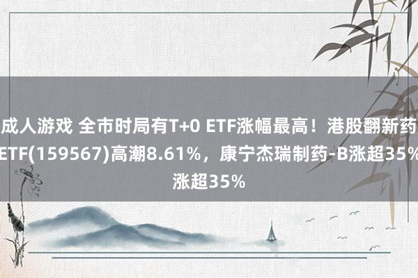 成人游戏 全市时局有T+0 ETF涨幅最高！港股翻新药ETF(159567)高潮8.61%，康宁杰瑞制药-B涨超35%