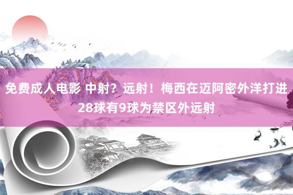 免费成人电影 中射？远射！梅西在迈阿密外洋打进28球有9球为禁区外远射