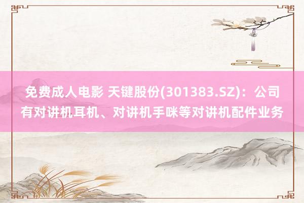 免费成人电影 天键股份(301383.SZ)：公司有对讲机耳机、对讲机手咪等对讲机配件业务