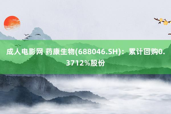 成人电影网 药康生物(688046.SH)：累计回购0.3712%股份