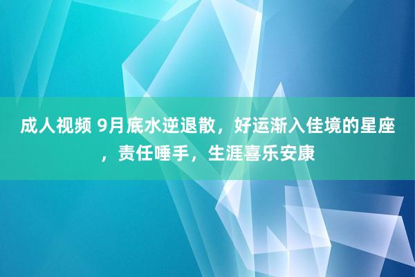 成人视频 9月底水逆退散，好运渐入佳境的星座，责任唾手，生涯喜乐安康