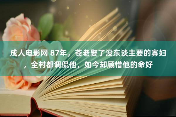 成人电影网 87年，苍老娶了没东谈主要的寡妇，全村都调侃他，如今却顾惜他的命好